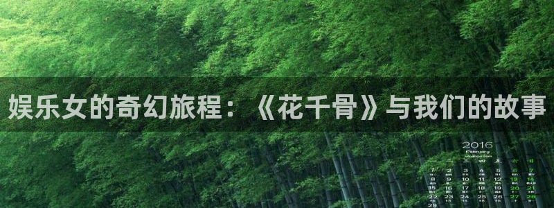 安信12平台登陆入口：娱乐女的奇幻旅程：《花千骨》与我们的故事