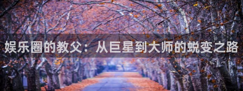 安信12平台：娱乐圈的教父：从巨星到大师的蜕变之路