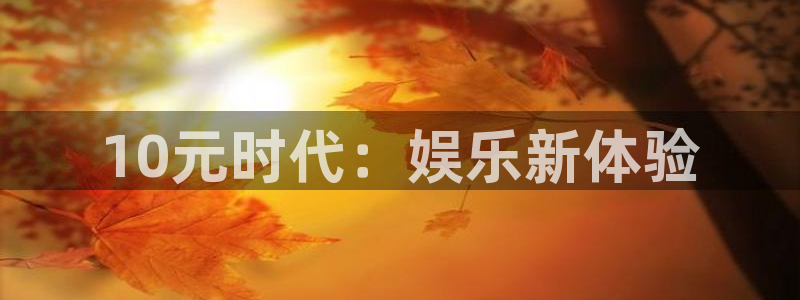 安信娱乐：10元时代：娱乐新体验