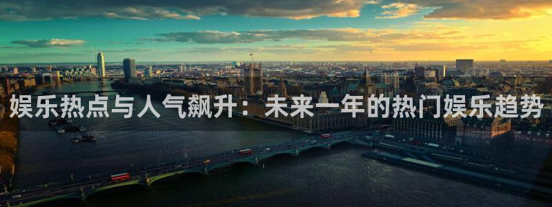 安信娱乐：娱乐热点与人气飙升：未来一年的热门娱乐趋势