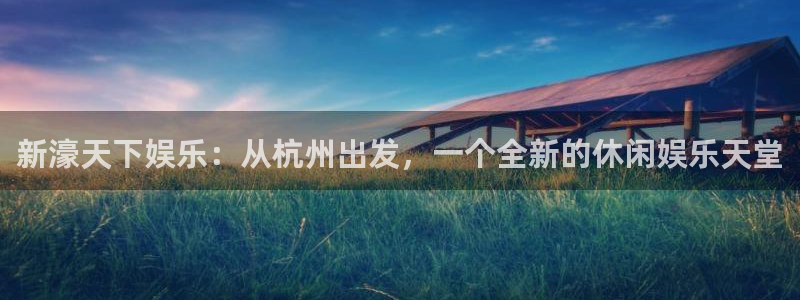 安信12登录入口官网：新濠天下娱乐：从杭州出发，一个全新的休闲娱乐天堂