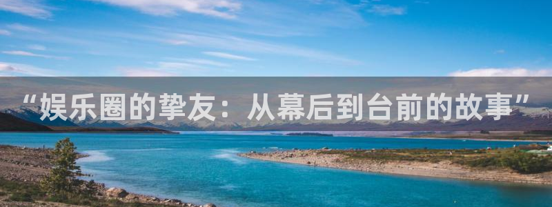 安信12登录入口最新版本更新内容：“娱乐圈的挚友：从幕后到台前的故事”
