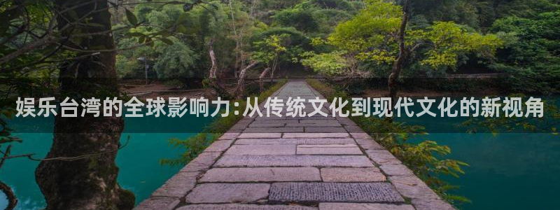 安信12登录入口官网：娱乐台湾的全球影响力:从传统文化到现代文化的新视角