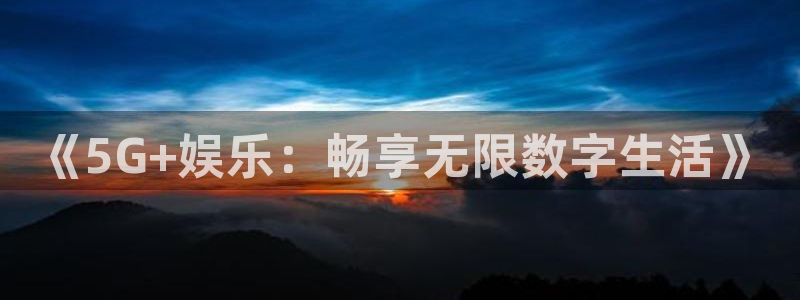 安信12登录地址：《5G+娱乐：畅享无限数字生活》