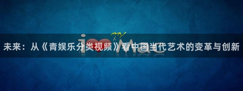 安信12最新版本更新内容：未来：从《青娱乐分类视频》看中国当代艺术的变革与创新