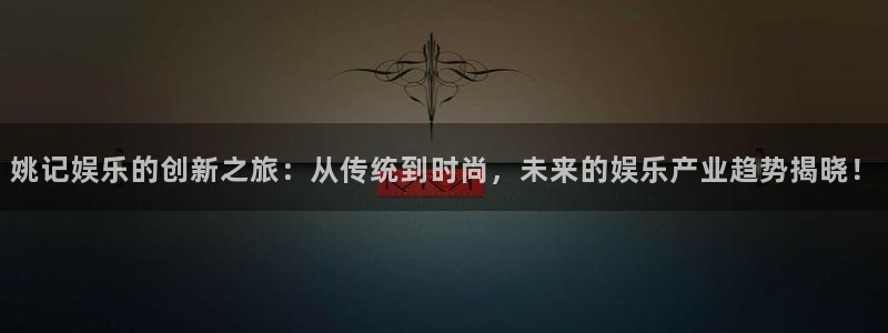 安信12平台登录注册：姚记娱乐的创新之旅：从传统到时尚，未来的娱乐产业趋势揭晓！
